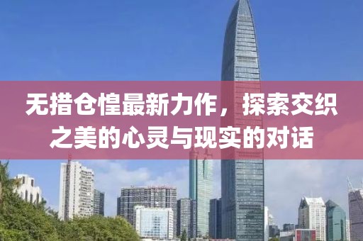 無措倉惶最新力作，探索交織之美的心靈與現(xiàn)實的對話