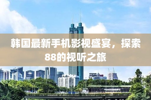 韓國最新手機(jī)影視盛宴，探索88的視聽之旅