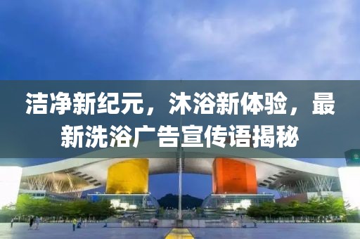 潔凈新紀(jì)元，沐浴新體驗(yàn)，最新洗浴廣告宣傳語(yǔ)揭秘