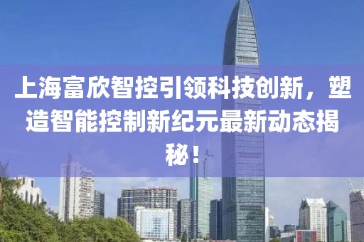 上海富欣智控引領(lǐng)科技創(chuàng)新，塑造智能控制新紀(jì)元最新動態(tài)揭秘！