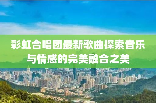 彩虹合唱團最新歌曲探索音樂與情感的完美融合之美