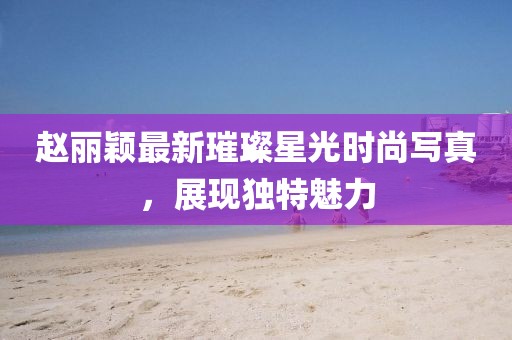 趙麗穎最新璀璨星光時(shí)尚寫真，展現(xiàn)獨(dú)特魅力