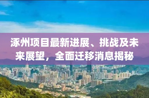 涿州項目最新進展、挑戰(zhàn)及未來展望，全面遷移消息揭秘