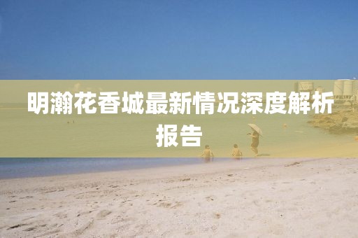 明瀚花香城最新情況深度解析報(bào)告