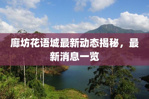 廊坊花語(yǔ)城最新動(dòng)態(tài)揭秘，最新消息一覽