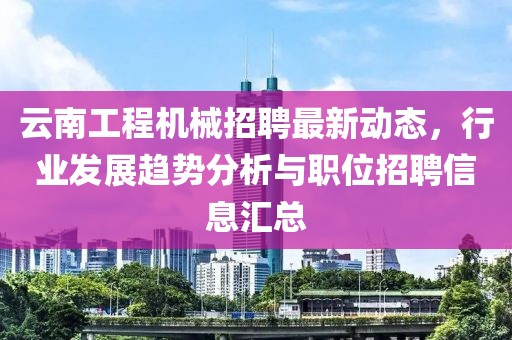 云南工程機械招聘最新動態(tài)，行業(yè)發(fā)展趨勢分析與職位招聘信息匯總