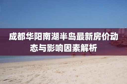 成都華陽南湖半島最新房價(jià)動態(tài)與影響因素解析