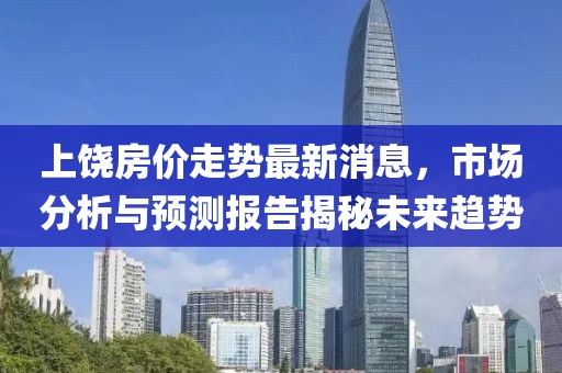 上饒房?jī)r(jià)走勢(shì)最新消息，市場(chǎng)分析與預(yù)測(cè)報(bào)告揭秘未來趨勢(shì)
