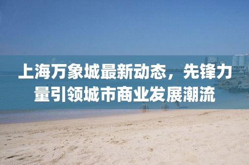 上海萬象城最新動態(tài)，先鋒力量引領(lǐng)城市商業(yè)發(fā)展潮流