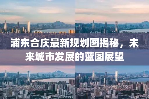 浦東合慶最新規(guī)劃圖揭秘，未來(lái)城市發(fā)展的藍(lán)圖展望