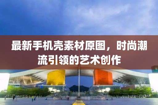 最新手機殼素材原圖，時尚潮流引領(lǐng)的藝術(shù)創(chuàng)作