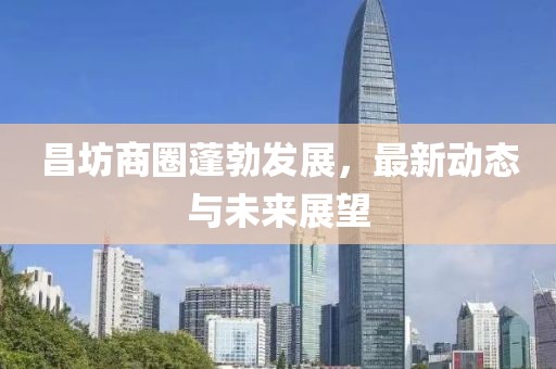 昌坊商圈蓬勃發(fā)展，最新動(dòng)態(tài)與未來(lái)展望