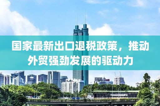 國家最新出口退稅政策，推動外貿(mào)強(qiáng)勁發(fā)展的驅(qū)動力