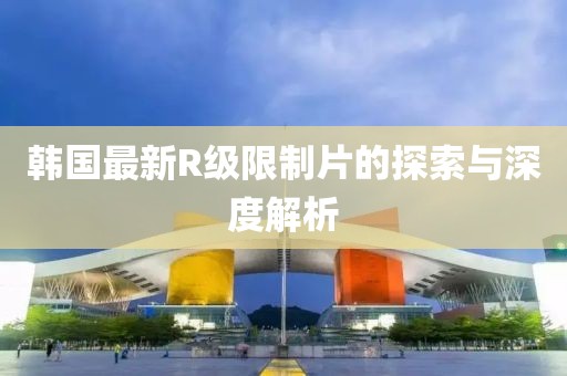 韓國最新R級限制片的探索與深度解析