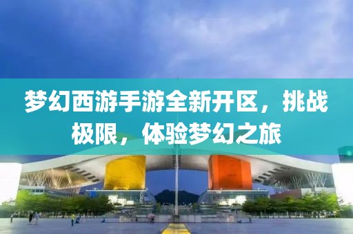 夢幻西游手游全新開區(qū)，挑戰(zhàn)極限，體驗(yàn)夢幻之旅