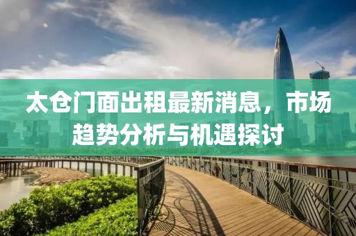 太倉門面出租最新消息，市場趨勢分析與機遇探討