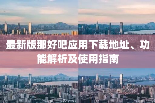 最新版那好吧應(yīng)用下載地址、功能解析及使用指南