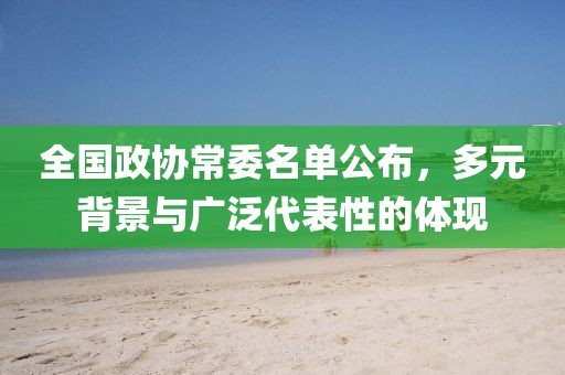 全國(guó)政協(xié)常委名單公布，多元背景與廣泛代表性的體現(xiàn)