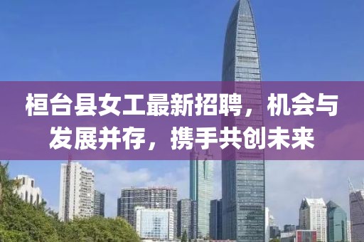 桓臺縣女工最新招聘，機(jī)會與發(fā)展并存，攜手共創(chuàng)未來
