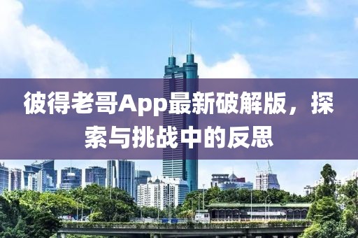 彼得老哥App最新破解版，探索與挑戰(zhàn)中的反思