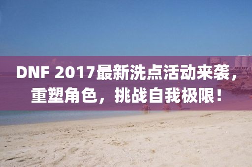 DNF 2017最新洗點(diǎn)活動(dòng)來襲，重塑角色，挑戰(zhàn)自我極限！