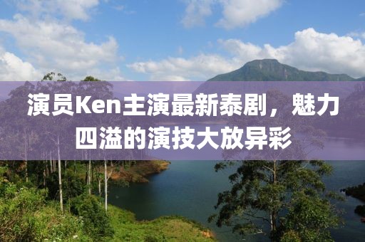 演員Ken主演最新泰劇，魅力四溢的演技大放異彩