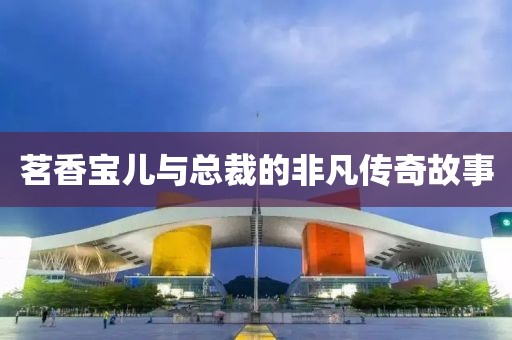 茗香寶兒與總裁的非凡傳奇故事
