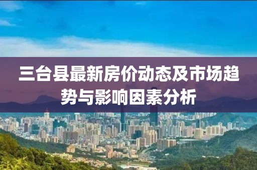 三臺(tái)縣最新房價(jià)動(dòng)態(tài)及市場趨勢與影響因素分析