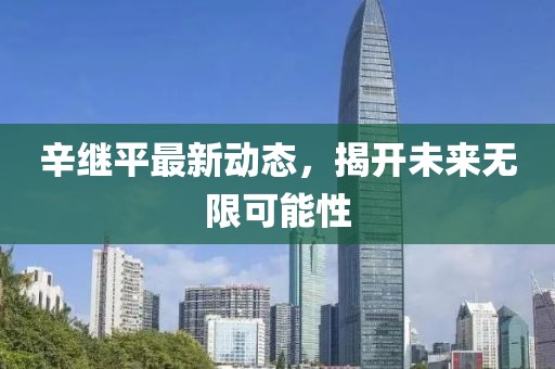 辛繼平最新動態(tài)，揭開未來無限可能性