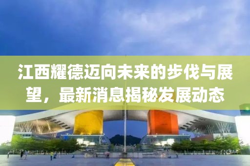 江西耀德邁向未來的步伐與展望，最新消息揭秘發(fā)展動態(tài)
