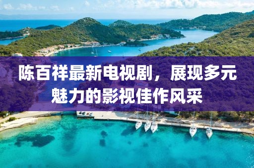 陳百祥最新電視劇，展現(xiàn)多元魅力的影視佳作風(fēng)采