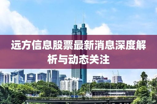 遠(yuǎn)方信息股票最新消息深度解析與動(dòng)態(tài)關(guān)注