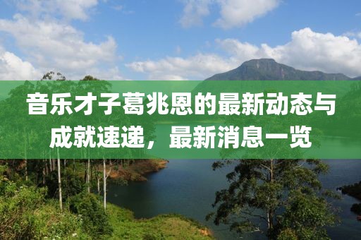 音樂(lè)才子葛兆恩的最新動(dòng)態(tài)與成就速遞，最新消息一覽