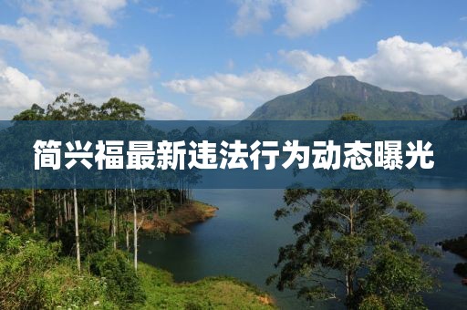 簡(jiǎn)興福最新違法行為動(dòng)態(tài)曝光