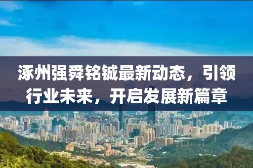 涿州強舜銘鋮最新動態(tài)，引領行業(yè)未來，開啟發(fā)展新篇章