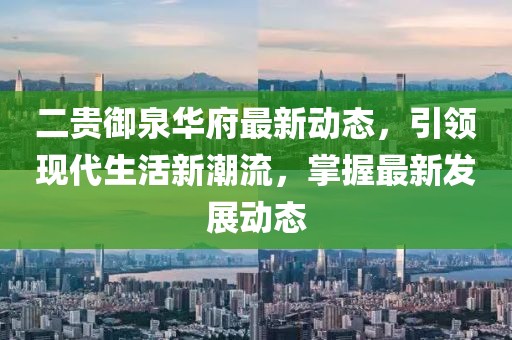 二貴御泉華府最新動態(tài)，引領(lǐng)現(xiàn)代生活新潮流，掌握最新發(fā)展動態(tài)