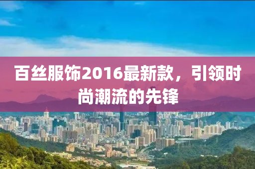 百絲服飾2016最新款，引領(lǐng)時尚潮流的先鋒
