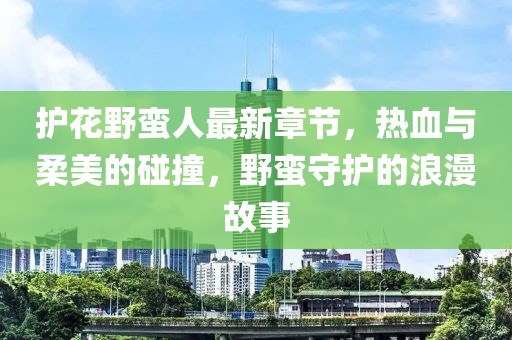 護(hù)花野蠻人最新章節(jié)，熱血與柔美的碰撞，野蠻守護(hù)的浪漫故事