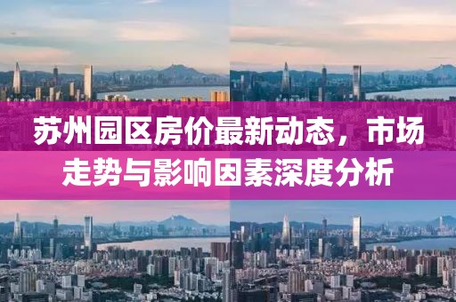 蘇州園區(qū)房價最新動態(tài)，市場走勢與影響因素深度分析