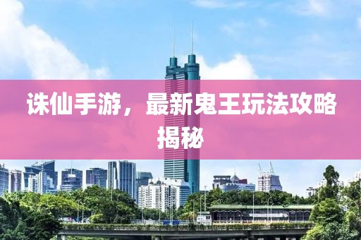 誅仙手游，最新鬼王玩法攻略揭秘