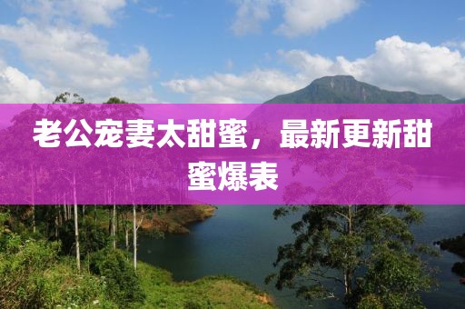 老公寵妻太甜蜜，最新更新甜蜜爆表