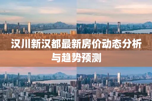 漢川新漢都最新房價(jià)動(dòng)態(tài)分析與趨勢預(yù)測