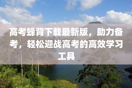 高考蜂背下載最新版，助力備考，輕松迎戰(zhàn)高考的高效學(xué)習(xí)工具