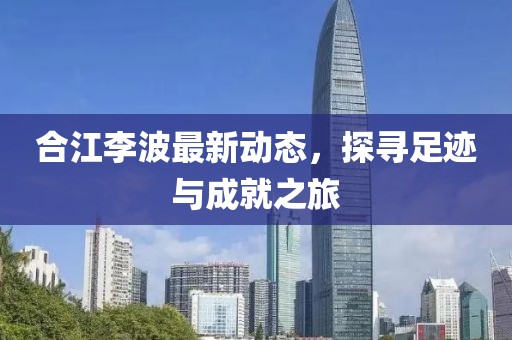合江李波最新動態(tài)，探尋足跡與成就之旅
