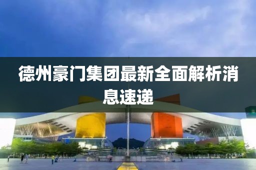 德州豪門集團最新全面解析消息速遞