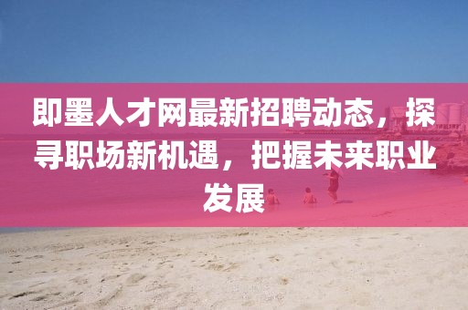 即墨人才網(wǎng)最新招聘動態(tài)，探尋職場新機遇，把握未來職業(yè)發(fā)展