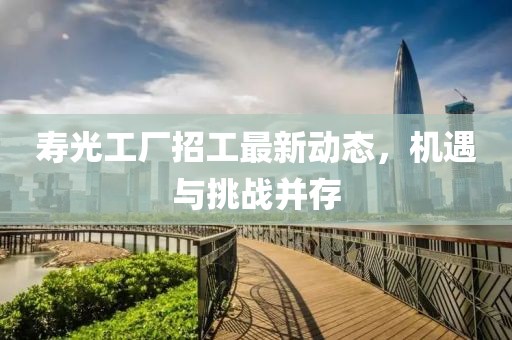 壽光工廠招工最新動態(tài)，機遇與挑戰(zhàn)并存