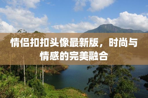 情侶扣扣頭像最新版，時(shí)尚與情感的完美融合