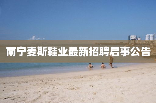 南寧麥斯鞋業(yè)最新招聘啟事公告
