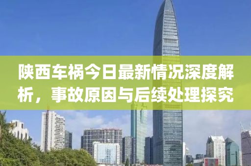 陜西車禍今日最新情況深度解析，事故原因與后續(xù)處理探究